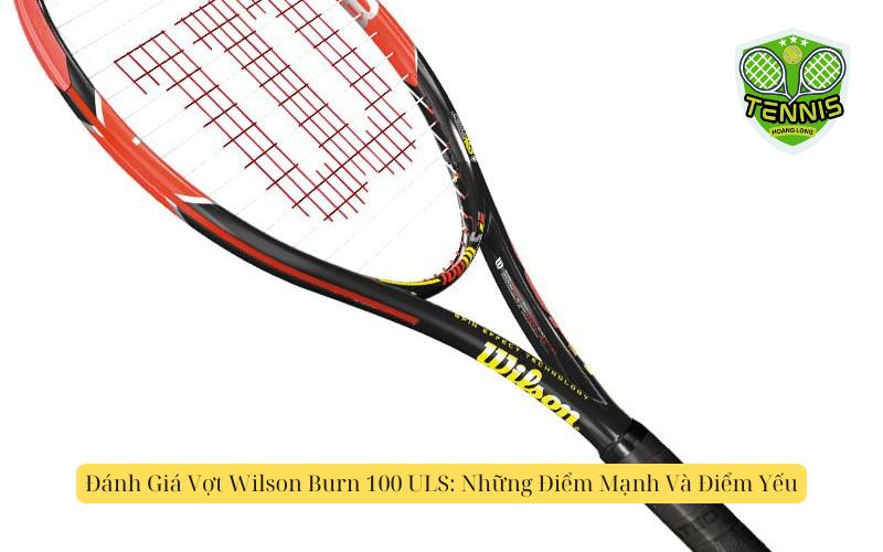 Đánh Giá Vợt Wilson Burn 100 ULS: Những Điểm Mạnh Và Điểm Yếu
