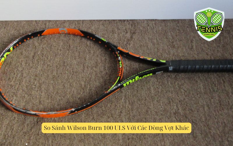 So Sánh Wilson Burn 100 ULS Với Các Dòng Vợt Khác