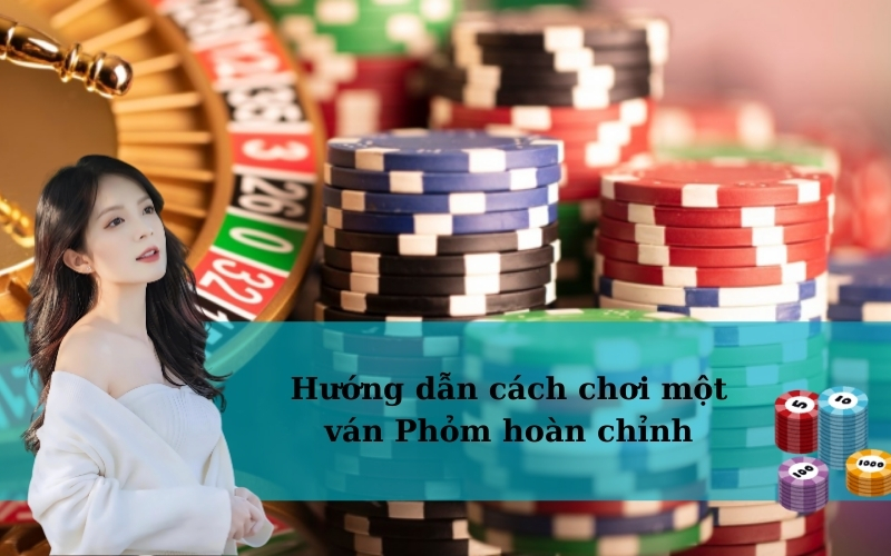 Hướng dẫn cách chơi một ván Phỏm hoàn chỉnh